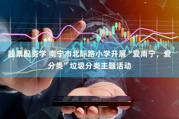股票配资学 南宁市北际路小学开展“爱南宁，爱分类”垃圾分类主题活动