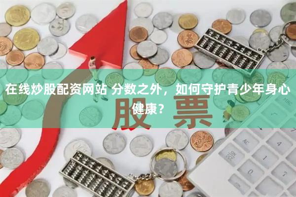 在线炒股配资网站 分数之外，如何守护青少年身心健康？