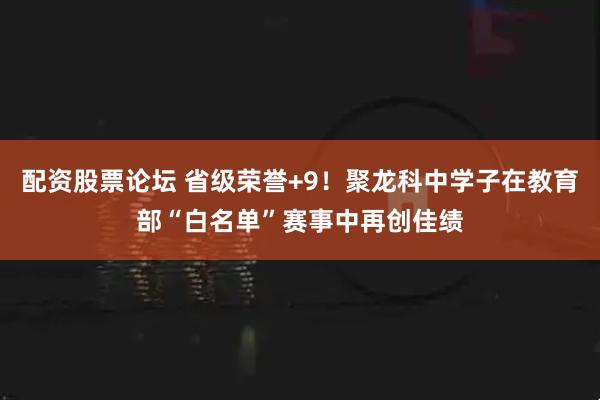 配资股票论坛 省级荣誉+9！聚龙科中学子在教育部“白名单”赛事中再创佳绩