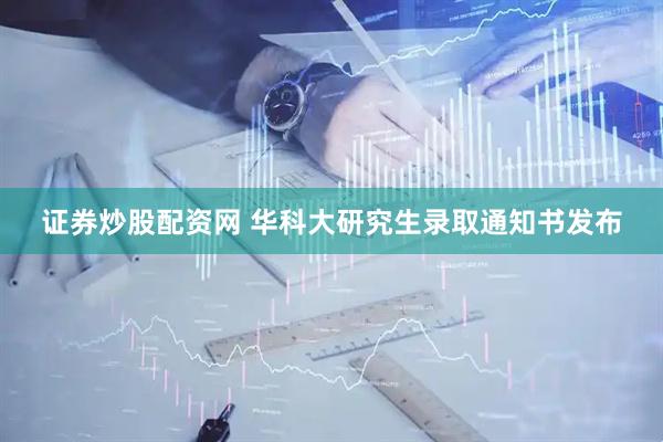 证券炒股配资网 华科大研究生录取通知书发布