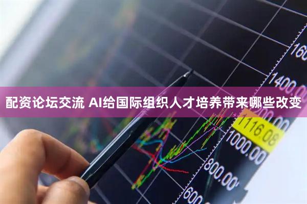 配资论坛交流 AI给国际组织人才培养带来哪些改变