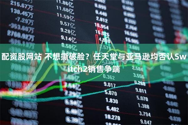配资股网站 不想撕破脸？任天堂与亚马逊均否认Switch2销售争端