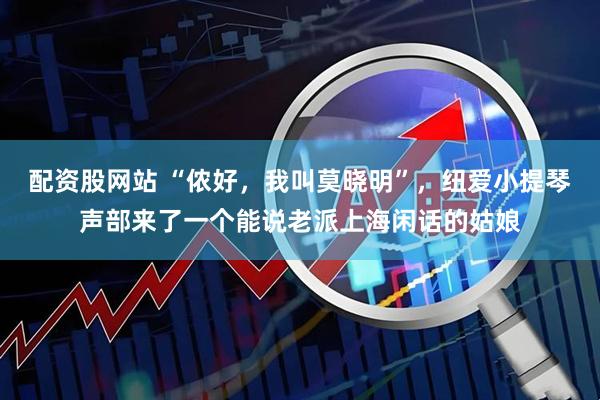 配资股网站 “侬好，我叫莫晓明”，纽爱小提琴声部来了一个能说老派上海闲话的姑娘