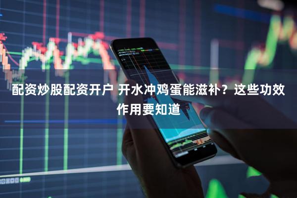 配资炒股配资开户 开水冲鸡蛋能滋补？这些功效作用要知道