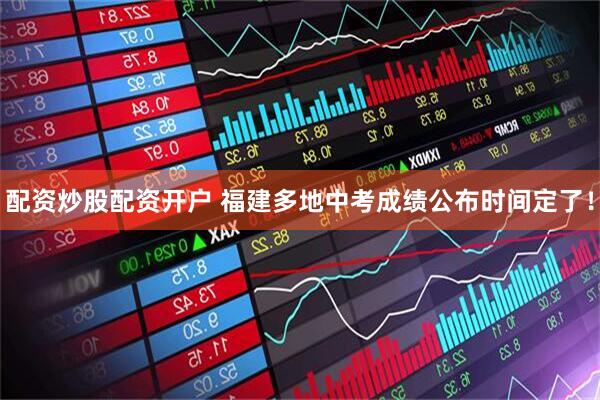 配资炒股配资开户 福建多地中考成绩公布时间定了！