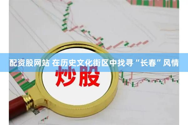 配资股网站 在历史文化街区中找寻“长春”风情