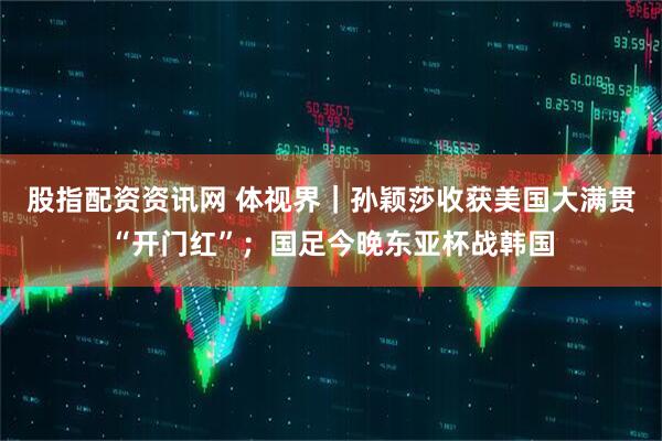 股指配资资讯网 体视界｜孙颖莎收获美国大满贯“开门红”；国足今晚东亚杯战韩国