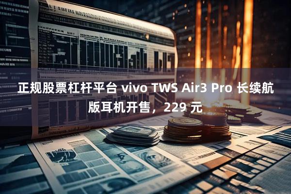 正规股票杠杆平台 vivo TWS Air3 Pro 长续航版耳机开售，229 元