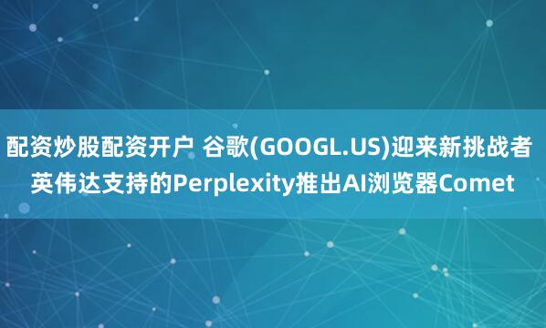 配资炒股配资开户 谷歌(GOOGL.US)迎来新挑战者 英伟达支持的Perplexity推出AI浏览器Comet