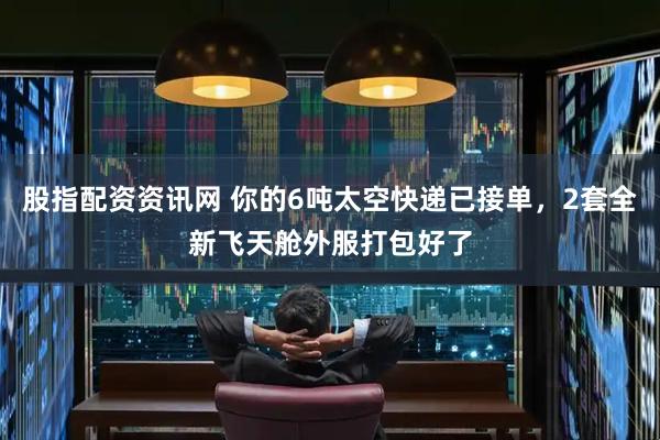 股指配资资讯网 你的6吨太空快递已接单，2套全新飞天舱外服打包好了