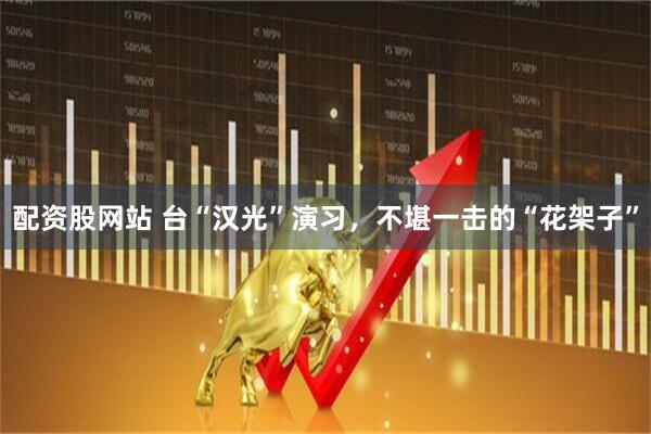 配资股网站 台“汉光”演习，不堪一击的“花架子”