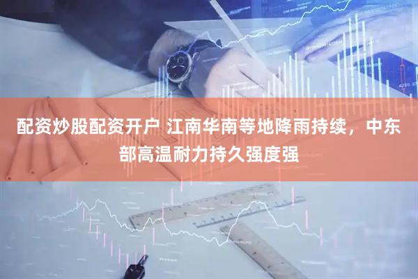 配资炒股配资开户 江南华南等地降雨持续，中东部高温耐力持久强度强