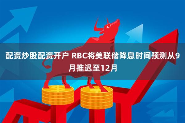 配资炒股配资开户 RBC将美联储降息时间预测从9月推迟至12月