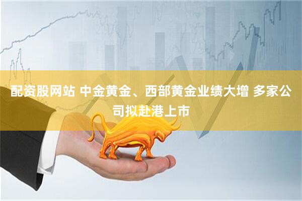 配资股网站 中金黄金、西部黄金业绩大增 多家公司拟赴港上市