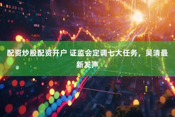 配资炒股配资开户 证监会定调七大任务，吴清最新发声