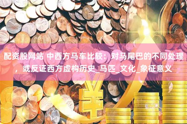 配资股网站 中西方马车比较：对马尾巴的不同处理，或反证西方虚构历史_马匹_文化_象征意义