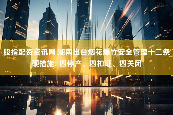 股指配资资讯网 湖南出台烟花爆竹安全管理十二条硬措施: 四停产、四扣证、四关闭