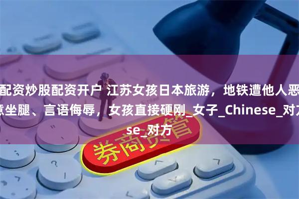 配资炒股配资开户 江苏女孩日本旅游，地铁遭他人恶意坐腿、言语侮辱，女孩直接硬刚_女子_Chinese_对方