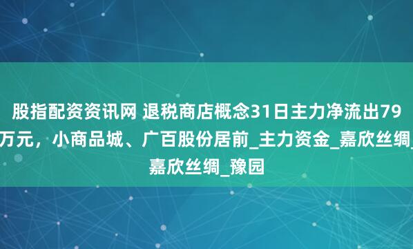 股指配资资讯网 退税商店概念31日主力净流出790.34万元，小商品城、广百股份居前_主力资金_嘉欣丝绸_豫园