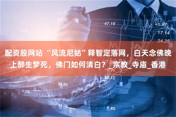 配资股网站 “风流尼姑”释智定落网，白天念佛晚上醉生梦死，佛门如何清白？_宗教_寺庙_香港
