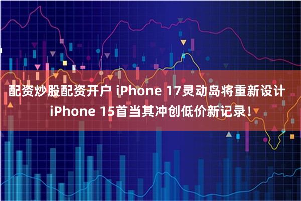 配资炒股配资开户 iPhone 17灵动岛将重新设计  iPhone 15首当其冲创低价新记录！