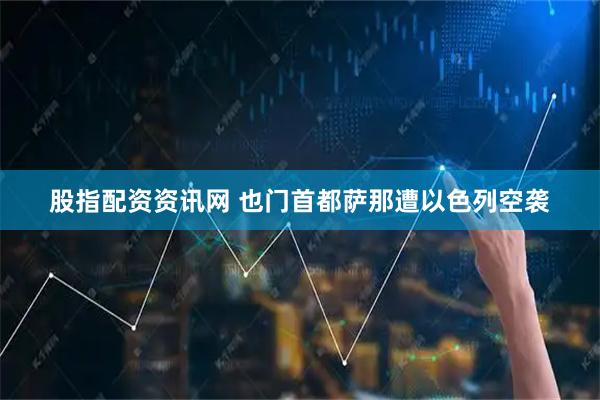 股指配资资讯网 也门首都萨那遭以色列空袭