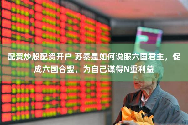 配资炒股配资开户 苏秦是如何说服六国君主，促成六国合盟，为自己谋得N重利益
