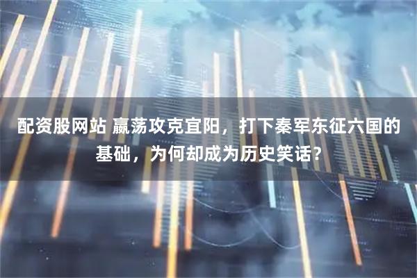 配资股网站 嬴荡攻克宜阳，打下秦军东征六国的基础，为何却成为历史笑话？