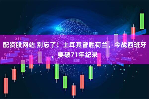 配资股网站 别忘了！土耳其曾胜荷兰，今战西班牙，要破71年纪录