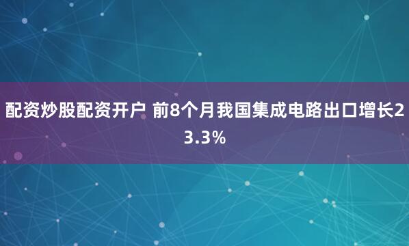 配资炒股配资开户 前8个月我国集成电路出口增长23.3%