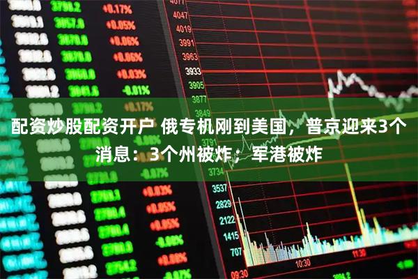 配资炒股配资开户 俄专机刚到美国，普京迎来3个消息：3个州被炸；军港被炸