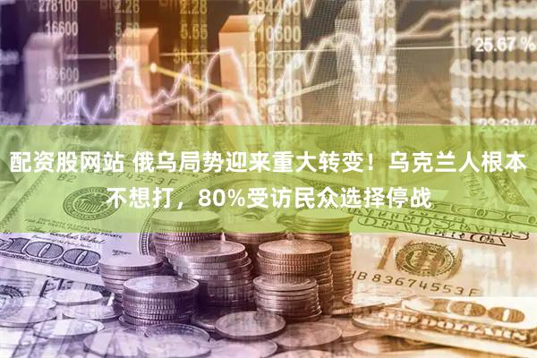 配资股网站 俄乌局势迎来重大转变！乌克兰人根本不想打，80%受访民众选择停战