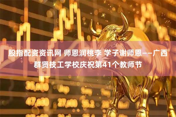 股指配资资讯网 师恩润桃李 学子谢师恩——广西群贤技工学校庆祝第41个教师节