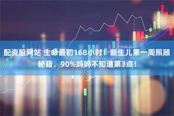 配资股网站 生命最初168小时！新生儿第一周照顾秘籍，90%妈妈不知道第3点！