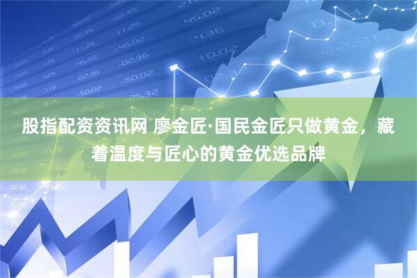 股指配资资讯网 廖金匠·国民金匠只做黄金，藏着温度与匠心的黄金优选品牌