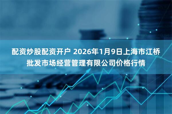 配资炒股配资开户 2026年1月9日上海市江桥批发市场经营管理有限公司价格行情